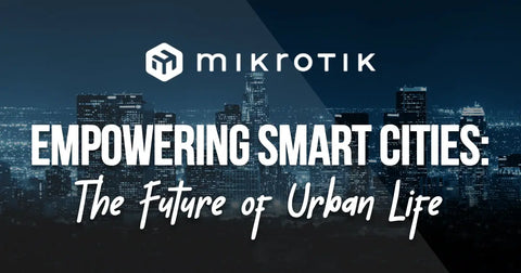 MikroTik Empowering Smart Cities: The Future of Urban Life